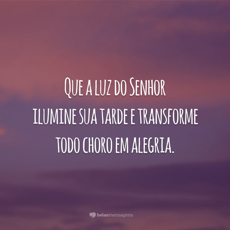 Que a luz do Senhor ilumine sua tarde e transforme todo choro em alegria.