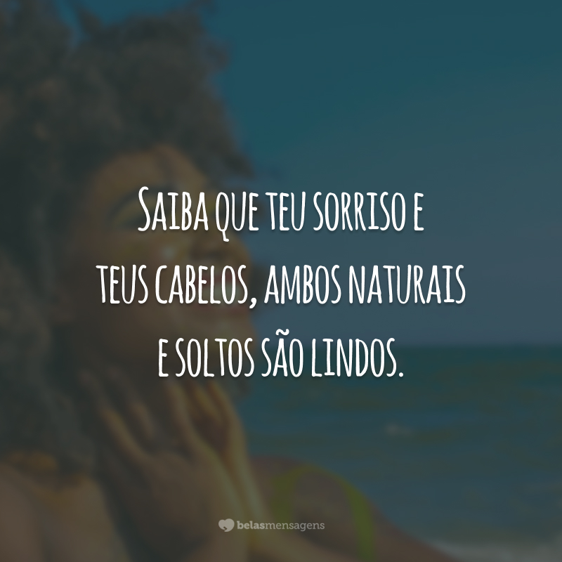 Saiba que teu sorriso e teus cabelos, ambos naturais e soltos são lindos.