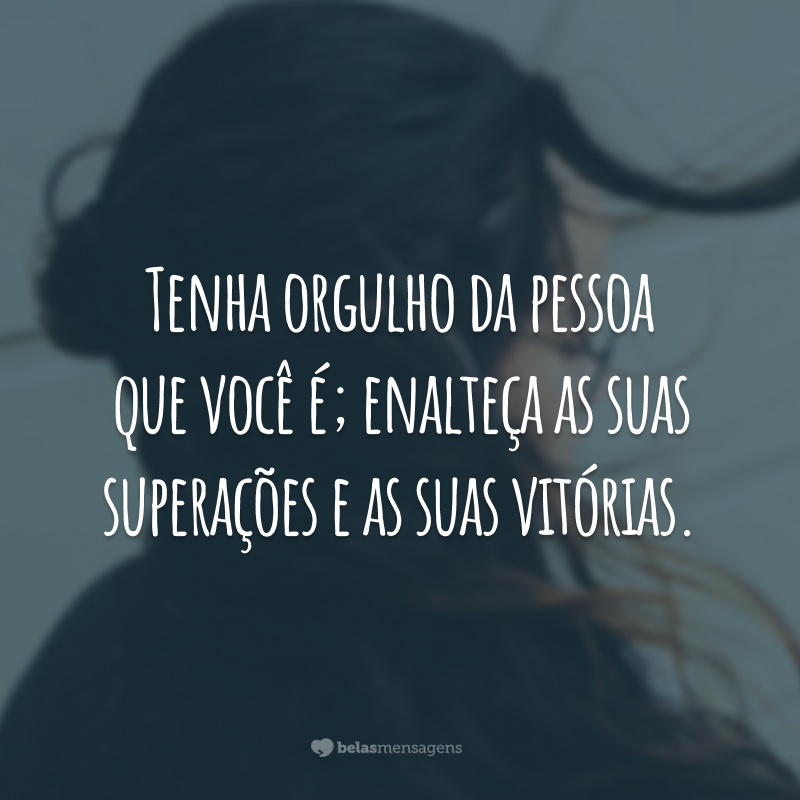 Tenha orgulho da pessoa que você é; enalteça as suas superações e as suas vitórias.