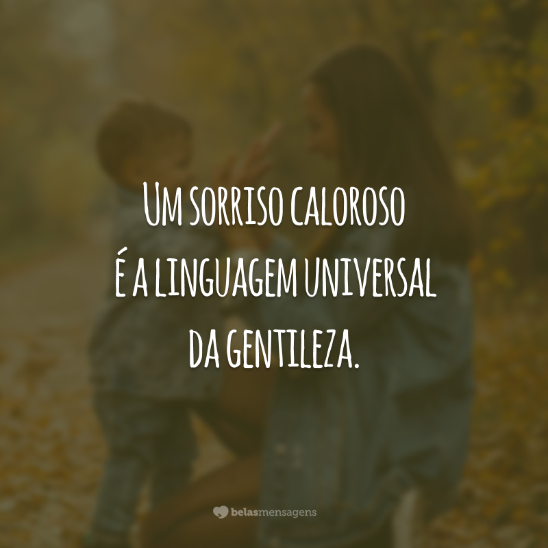 Um sorriso caloroso é a linguagem universal da gentileza.