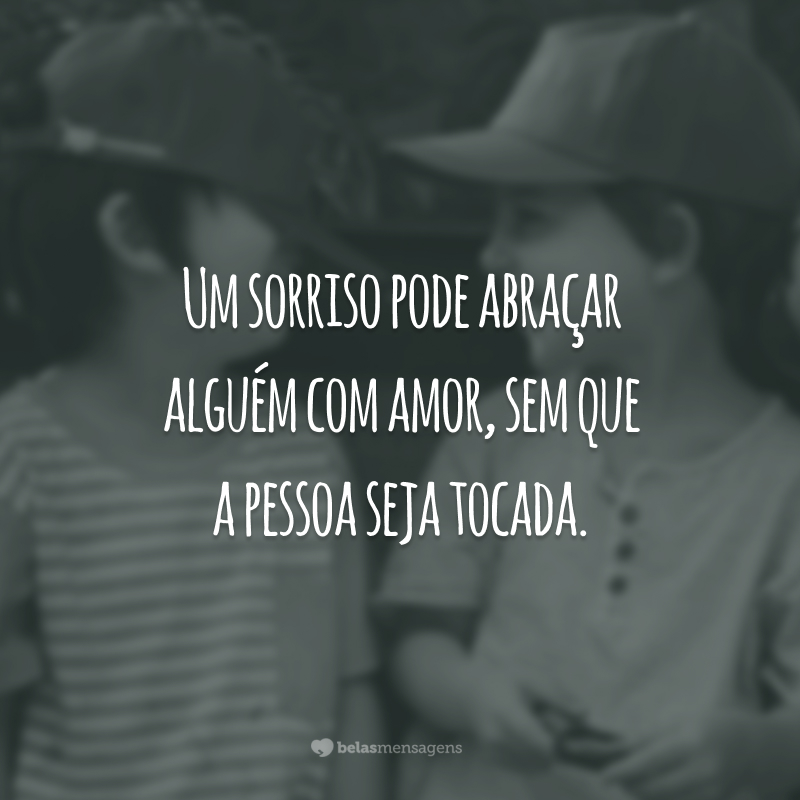 Um sorriso pode abraçar alguém com amor, sem que a pessoa seja tocada.