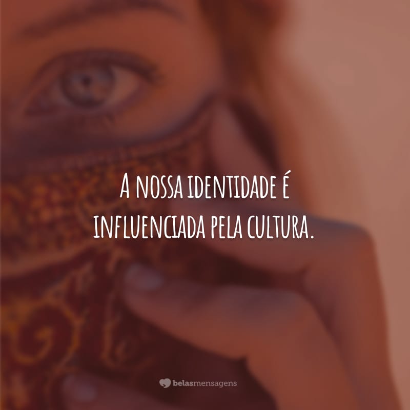 A nossa identidade é influenciada pela cultura. Somos o nosso gênero, a nossa raça, a nossa crença e o meio no qual estamos inseridos.