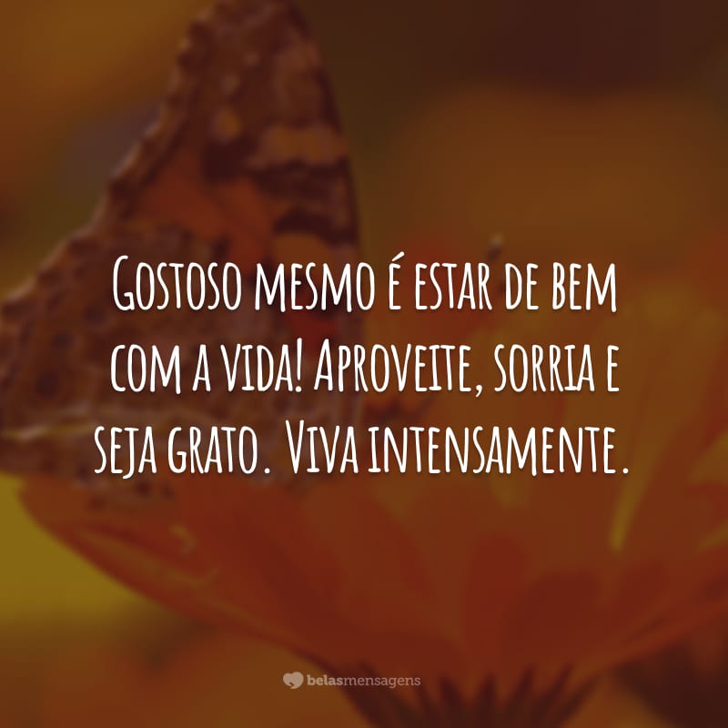 Gostoso mesmo é estar de bem com a vida! Aproveite, sorria e seja grato. Viva intensamente.