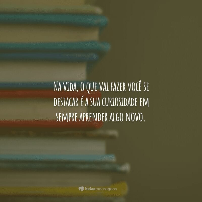 Na vida, o que vai fazer você se destacar é a sua curiosidade em sempre aprender algo novo.