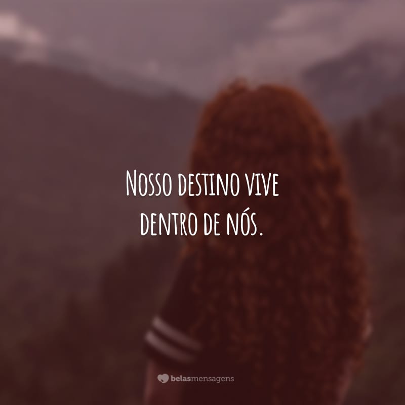 Nosso destino vive dentro de nós, você só tem que ser corajoso o suficiente para vê-lo.