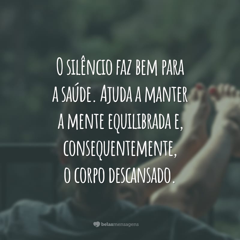 O silêncio faz bem para a saúde. Ajuda a manter a mente equilibrada e, consequentemente, o corpo descansado.