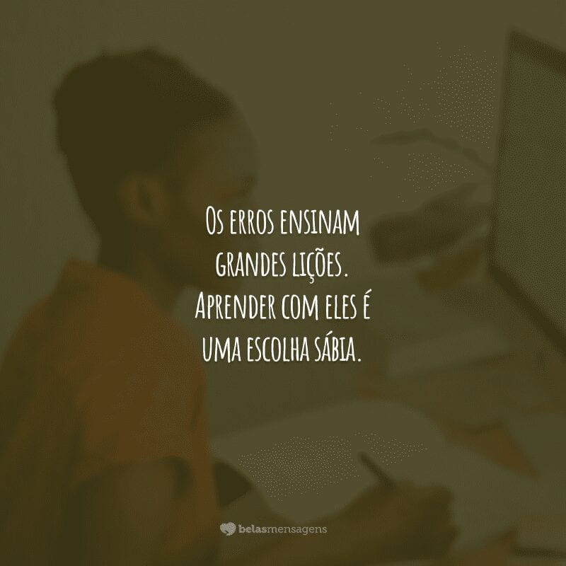 Os erros ensinam grandes lições. Aprender com eles é uma escolha sábia.