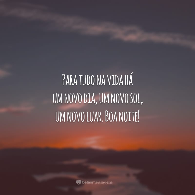 Para tudo na vida há um novo dia, um novo sol, um novo luar. Boa noite!