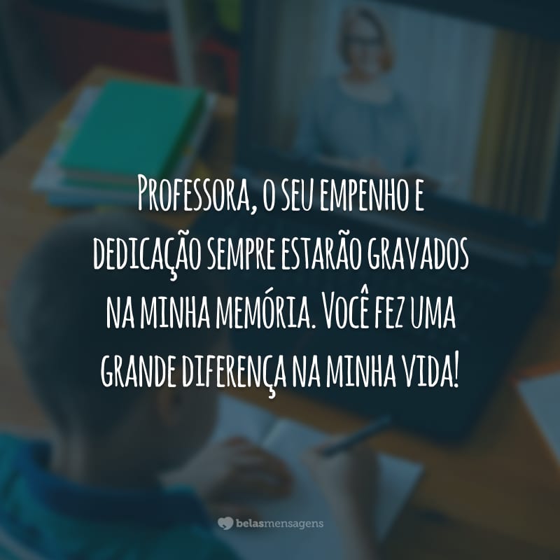 Professora, o seu empenho e dedicação sempre estarão gravados na minha memória. Você fez uma grande diferença na minha vida!