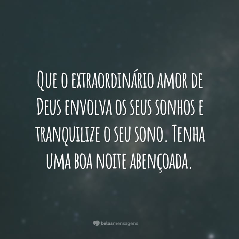 Que o extraordinário amor de Deus envolva os seus sonhos e tranquilize o seu sono. Tenha uma boa noite abençoada.