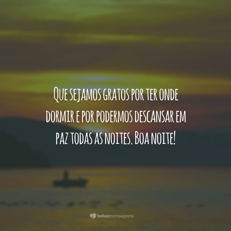 Que sejamos gratos por ter onde dormir e por podermos descansar em paz todas as noites. Boa noite!