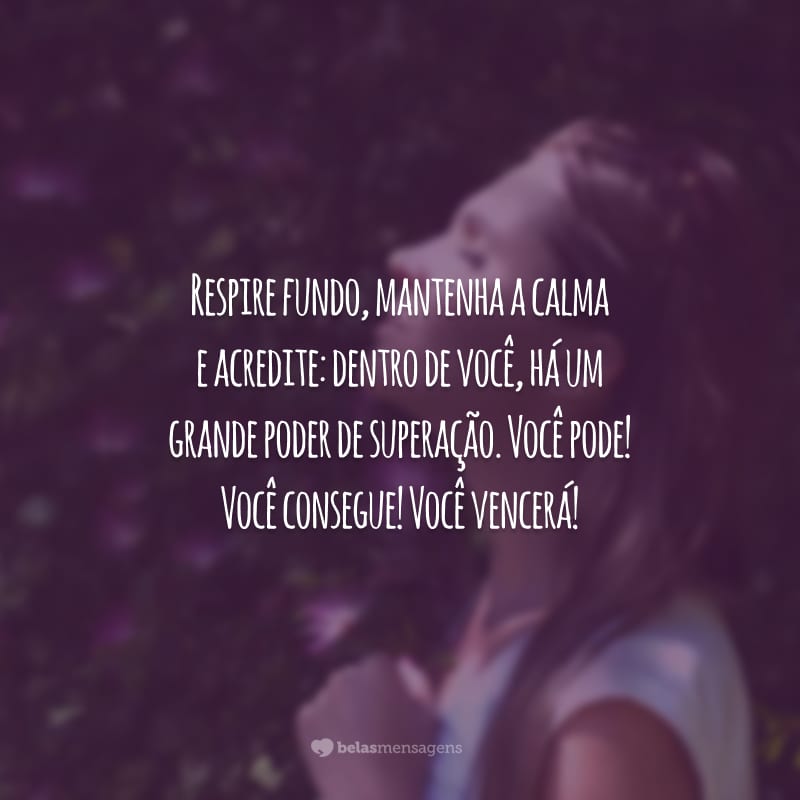 Respire fundo, mantenha a calma e acredite: dentro de você, há um grande poder de superação. Você pode! Você consegue! Você vencerá!