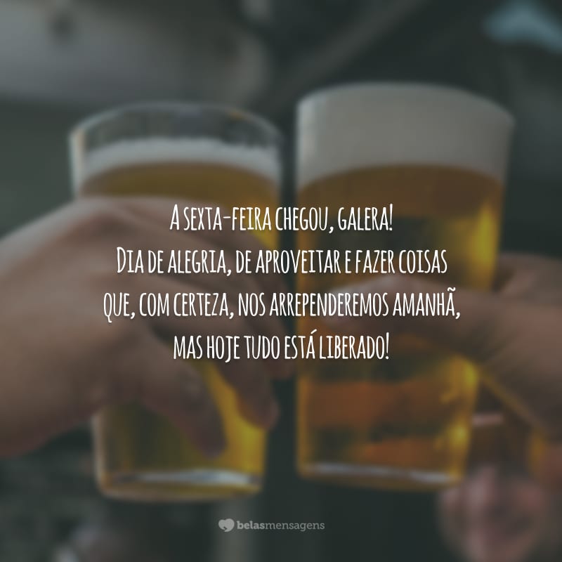 A sexta-feira chegou, galera! Dia de alegria, de aproveitar e fazer coisas que, com certeza, nos arrependeremos amanhã, mas hoje tudo está liberado!