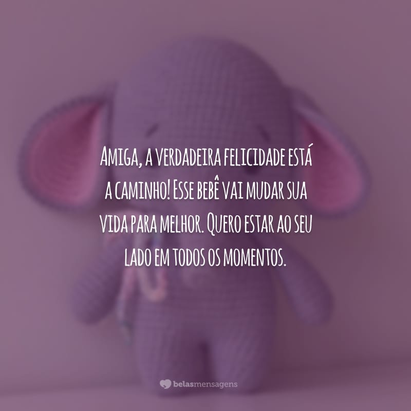 Amiga, a verdadeira felicidade está a caminho! Esse bebê vai mudar sua vida para melhor. Quero estar ao seu lado em todos os momentos.