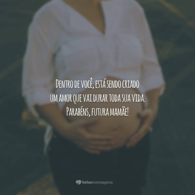 Dentro de você, está sendo criado um amor que vai durar toda sua vida. Parabéns, futura mamãe!