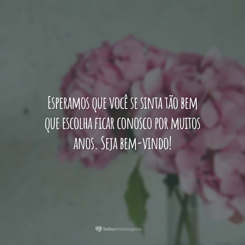 Esperamos que você possa se sentir em casa, porque além de uma empresa, somos também uma família. Seja bem-vindo!