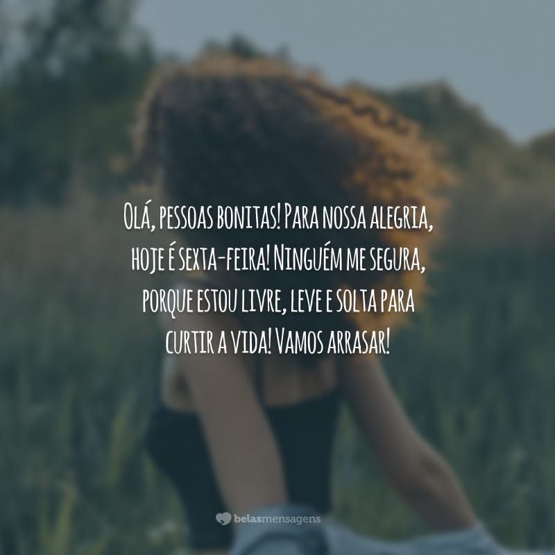 Olá, pessoas bonitas! Para nossa alegria, hoje é sexta-feira! Ninguém me segura, porque estou livre, leve e solta para curtir a vida! Vamos arrasar!