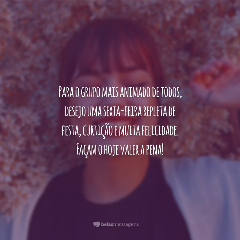 Para o grupo mais animado de todos, desejo uma sexta-feira repleta de festa, curtição e muita felicidade. Façam o hoje valer a pena!