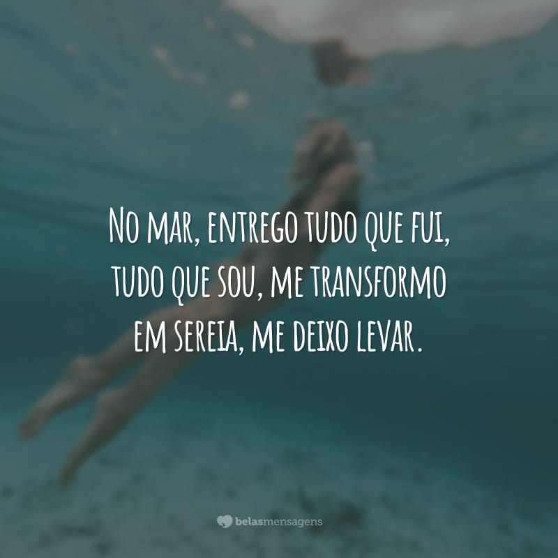 No mar, entrego tudo que fui, tudo que sou, me transformo em sereia, me deixo levar.