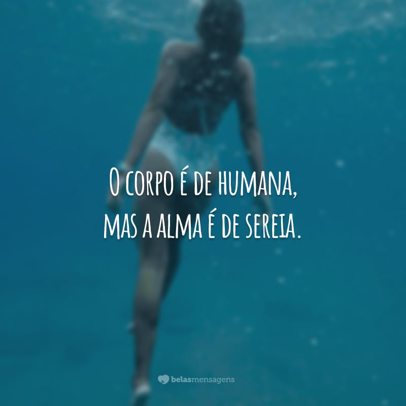 O corpo é de humana, mas a alma é de sereia.