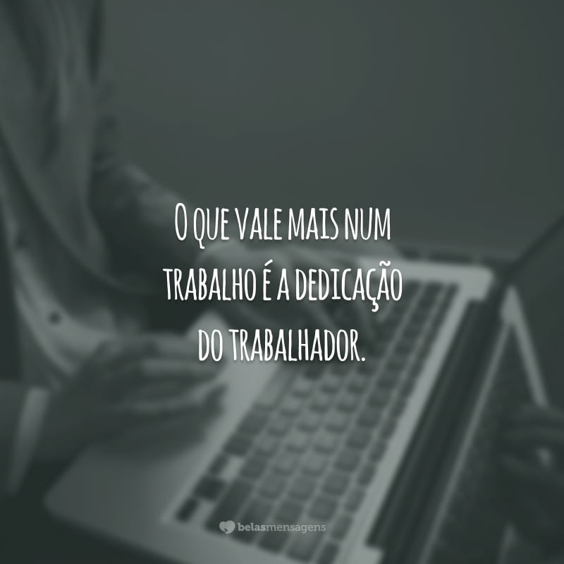 O que vale mais num trabalho é a dedicação do trabalhador.