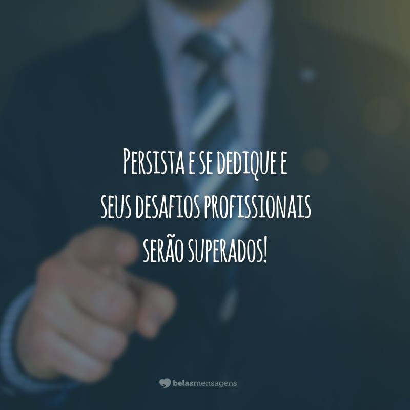 Persista e se dedique e seus desafios profissionais serão superados!