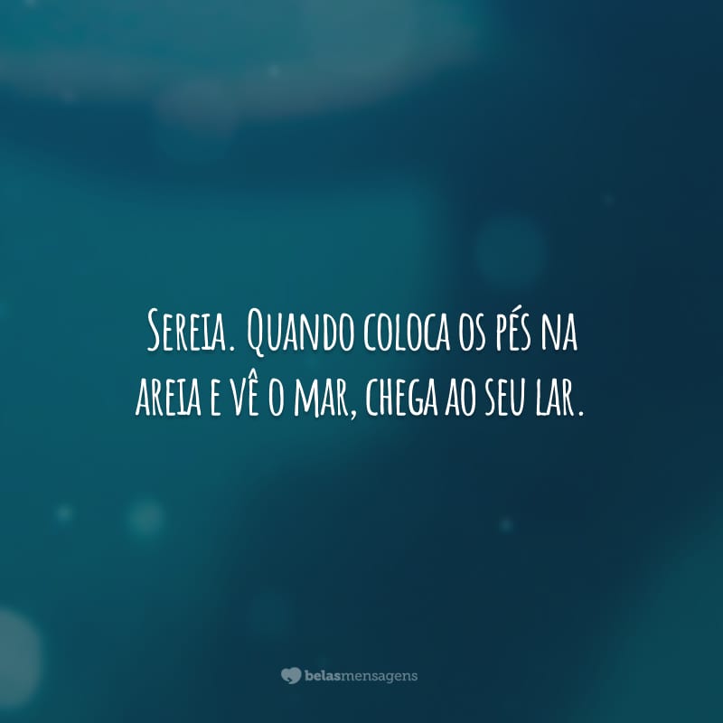 Sereia. Quando coloca os pés na areia e vê o mar, chega ao seu lar.