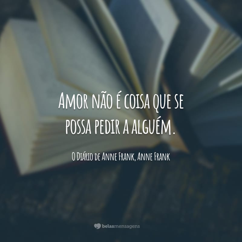 Amor não é coisa que se possa pedir a alguém.