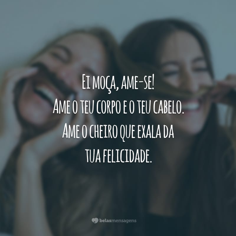 Ei moça, ame-se! Ame o teu corpo e o teu cabelo. Ame o cheiro que exala da tua felicidade.