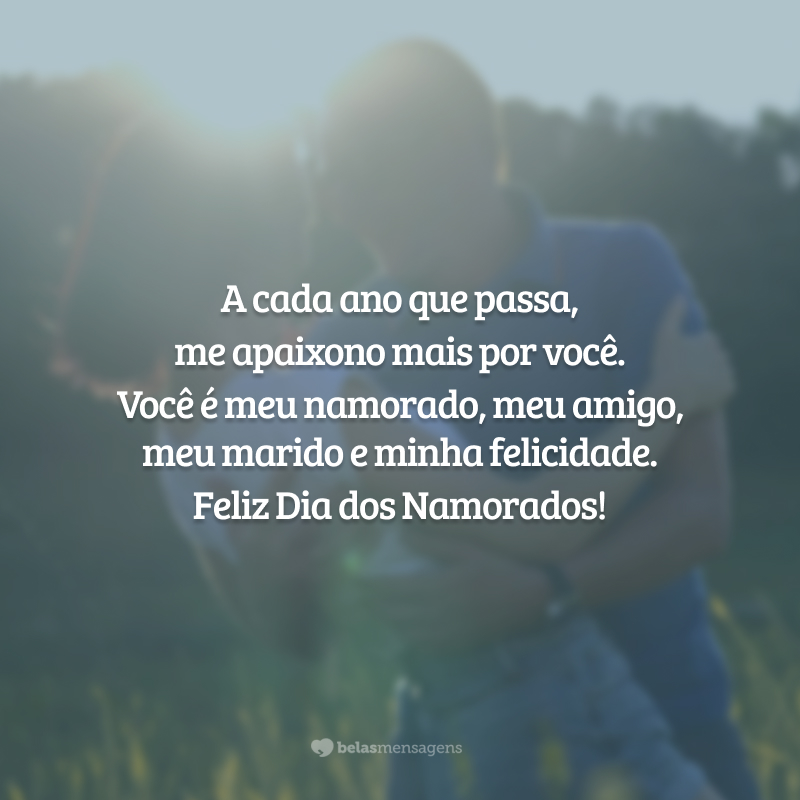 A cada ano que passa, me apaixono mais por você. Você é meu namorado, meu amigo, meu marido e minha felicidade. Feliz Dia dos Namorados!