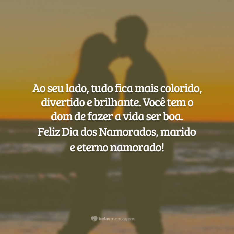 Ao seu lado, tudo fica mais colorido, divertido e brilhante. Você tem o dom de fazer a vida ser boa. Feliz Dia dos Namorados, marido e eterno namorado!