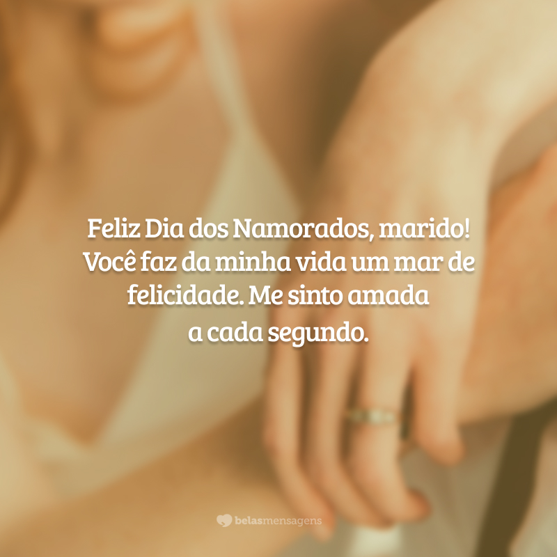 Feliz Dia dos Namorados, marido! Você faz da minha vida um mar de felicidade. Me sinto amada a cada segundo.