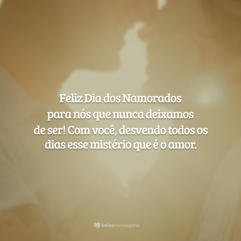 Feliz Dia dos Namorados para nós que nunca deixamos de ser! Com você, desvendo todos os dias esse mistério que é o amor.