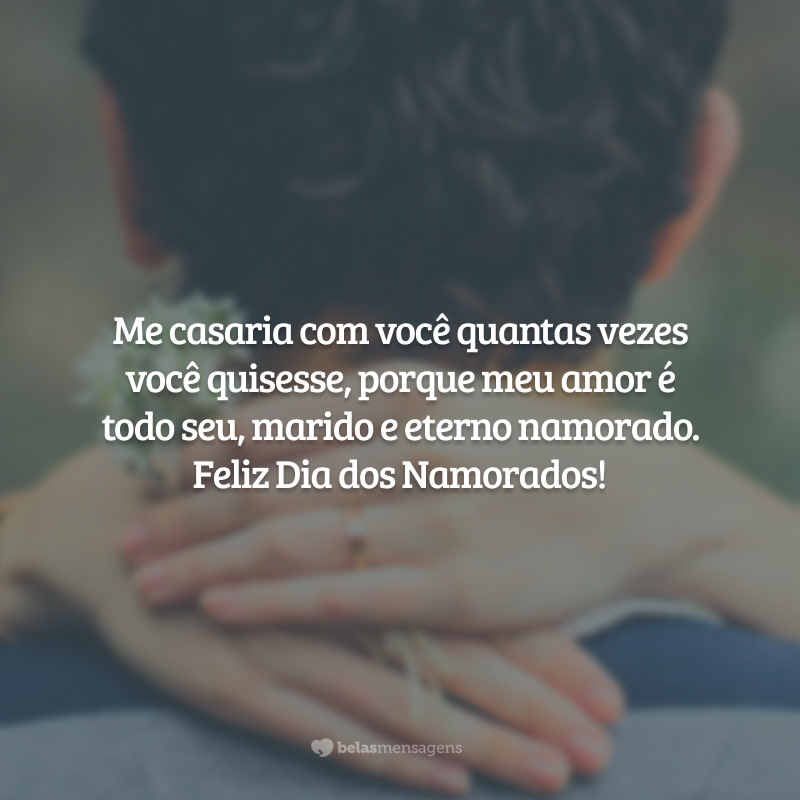 Me casaria com você quantas vezes você quisesse, porque meu amor é todo seu, marido e eterno namorado. Feliz Dia dos Namorados!