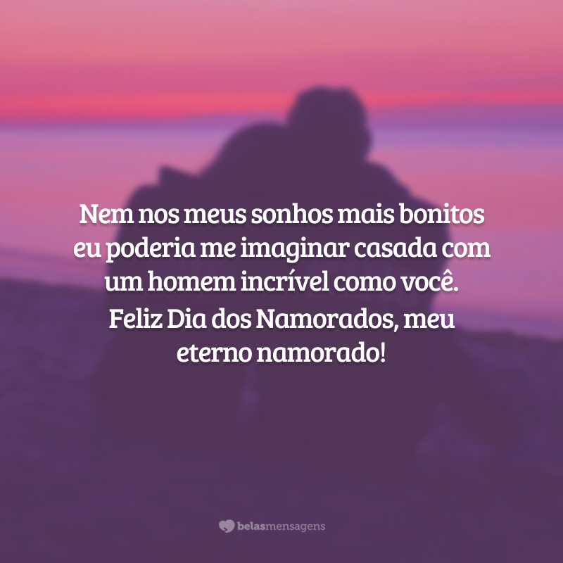 Nem nos meus sonhos mais bonitos eu poderia me imaginar casada com um homem incrível como você. Feliz Dia dos Namorados, meu eterno namorado!