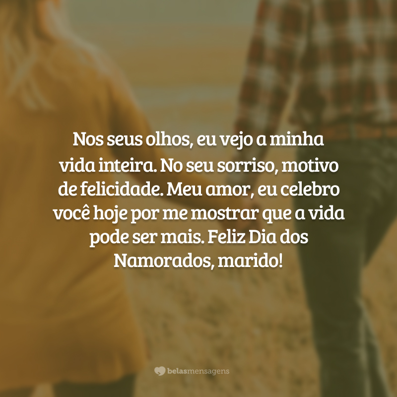 Nos seus olhos, eu vejo a minha vida inteira. No seu sorriso, motivo de felicidade. Meu amor, eu celebro você hoje por me mostrar que a vida pode ser mais. Feliz Dia dos Namorados, marido!