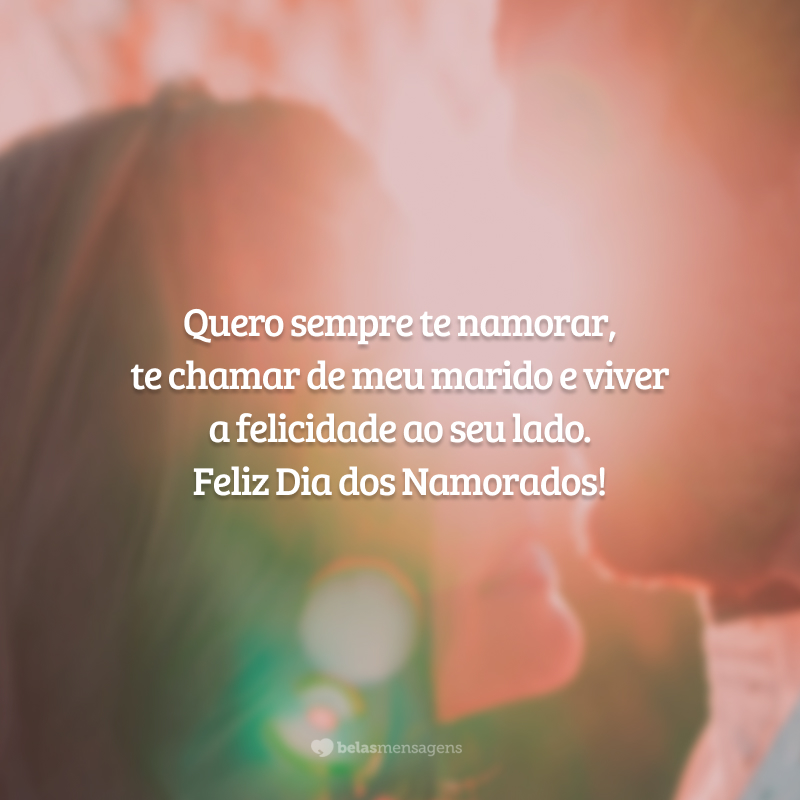 Quero sempre te namorar, te chamar de meu marido e viver a felicidade ao seu lado. Feliz Dia dos Namorados!