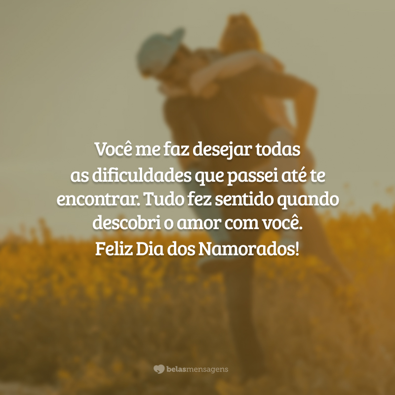 Você me faz desejar todas as dificuldades que passei até te encontrar. Tudo fez sentido quando descobri o amor com você. Feliz Dia dos Namorados!