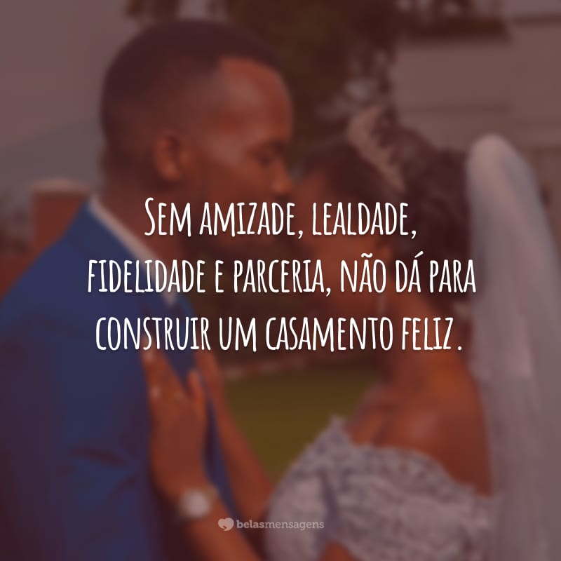 Sem amizade, lealdade, fidelidade e parceria, não dá para construir um casamento feliz.