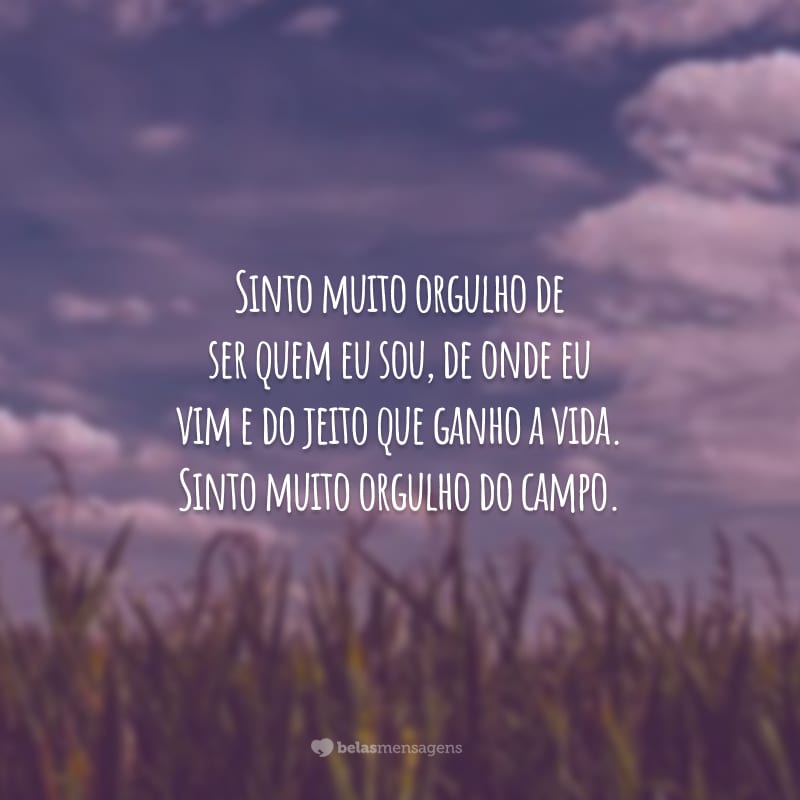 Sinto muito orgulho de ser quem eu sou, de onde eu vim e do jeito que ganho a vida. Sinto muito orgulho do campo.