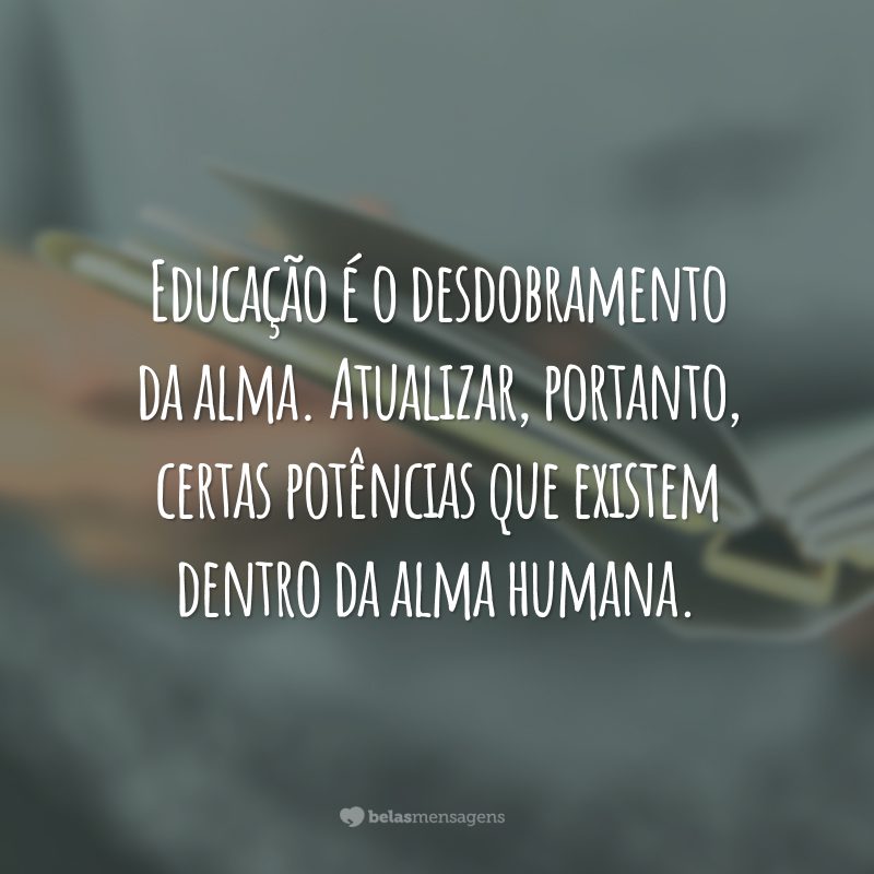 Educação é o desdobramento da alma. Atualizar, portanto, certas potências que existem dentro da alma humana.