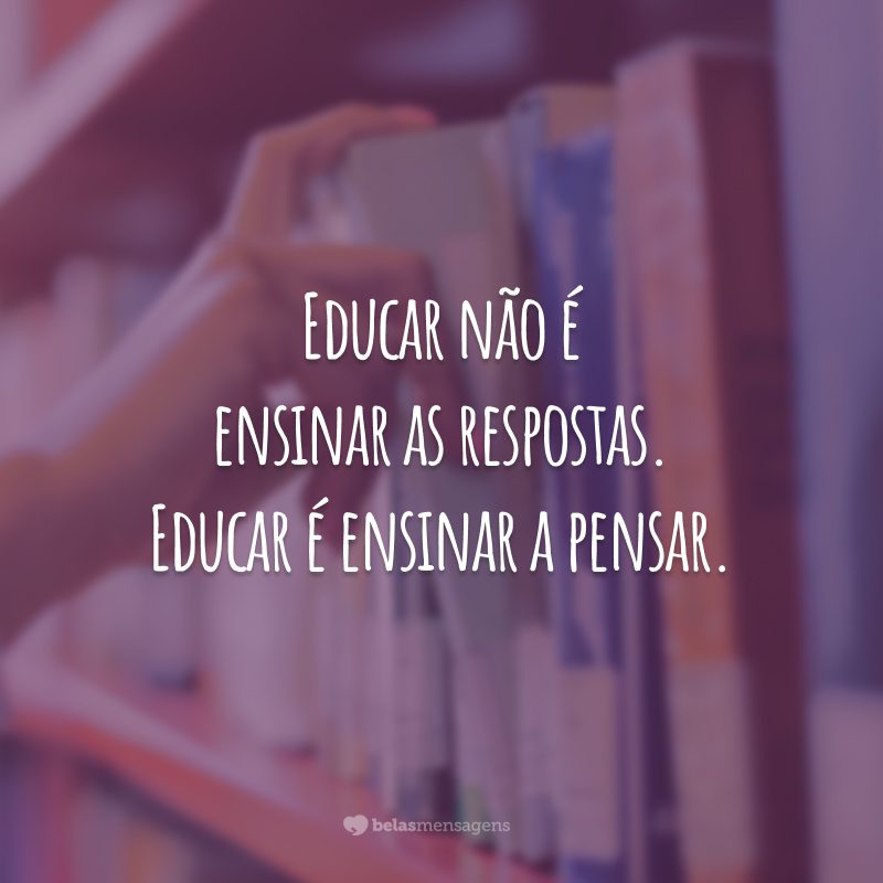 Educar não é ensinar as respostas. Educar é ensinar a pensar.