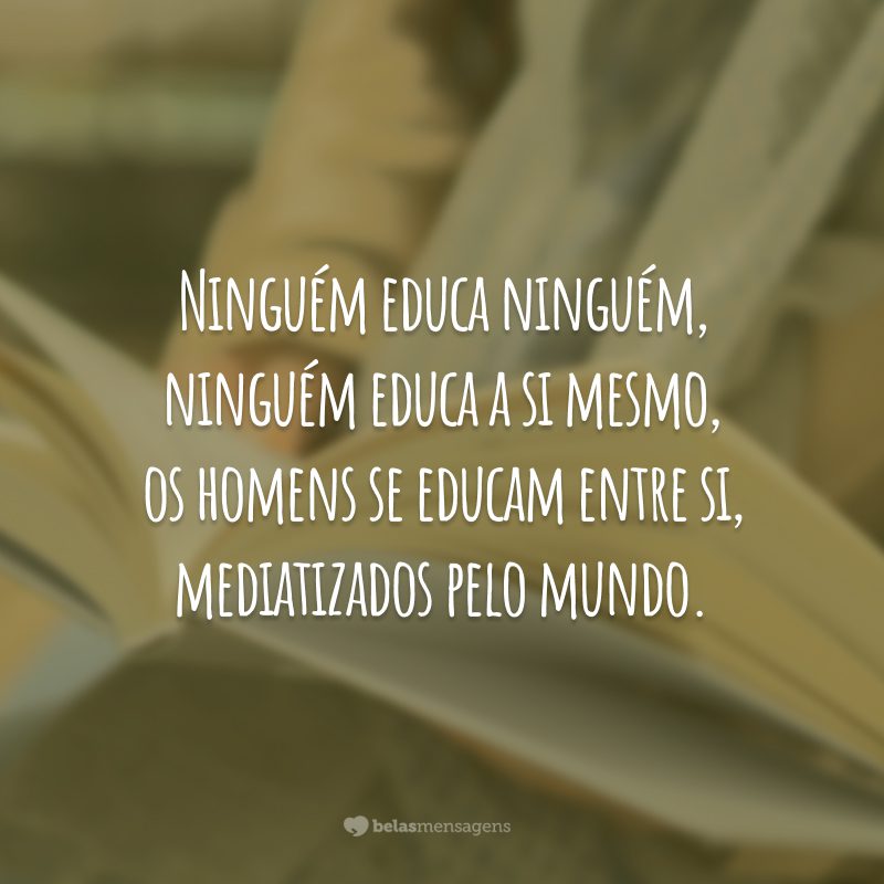 Ninguém educa ninguém, ninguém educa a si mesmo, os homens se educam entre si, mediatizados pelo mundo.