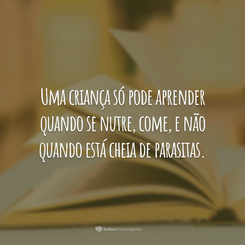 Uma criança só pode aprender quando se nutre, come, e não quando está cheia de parasitas.