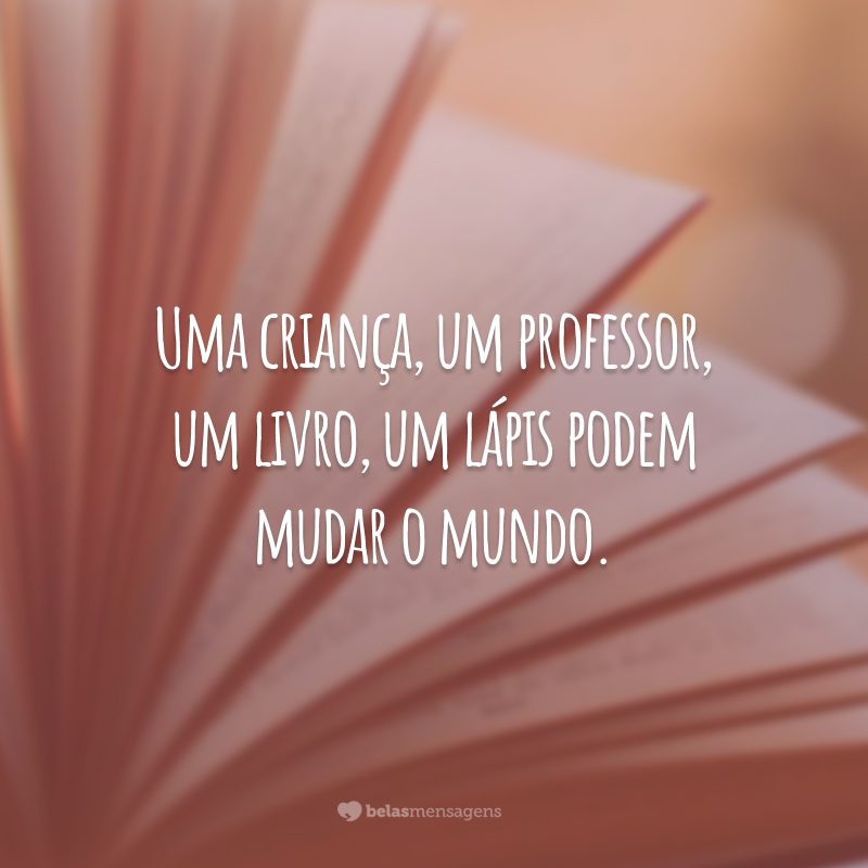 Uma criança, um professor, um livro, um lápis podem mudar o mundo.