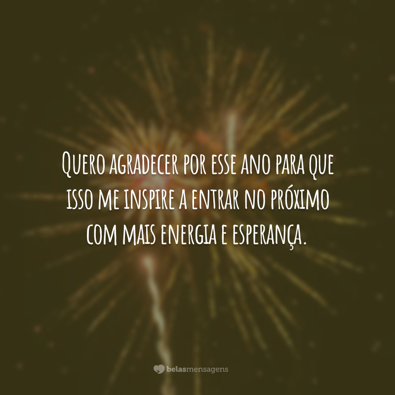 Quero agradecer por esse ano para que isso me inspire a entrar no próximo com mais energia e esperança.