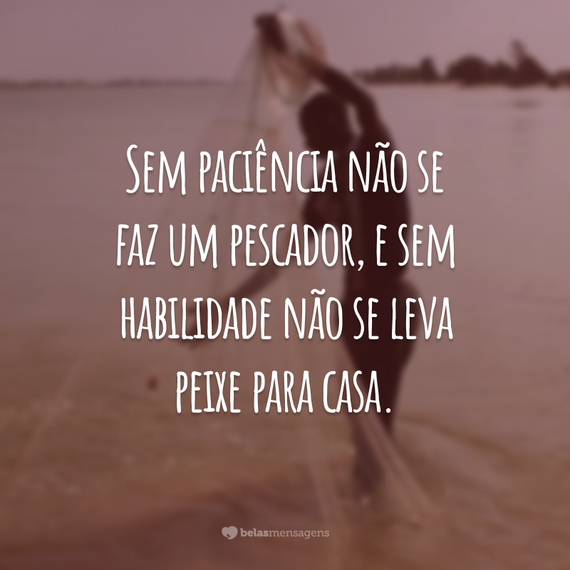 Sem paciência não se faz um pescador, e sem habilidade não se leva peixe para casa.