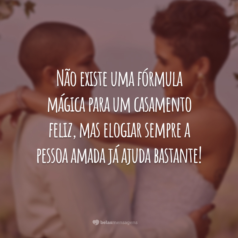 Não existe uma fórmula mágica para um casamento feliz, mas elogiar sempre a pessoa amada já ajuda bastante!