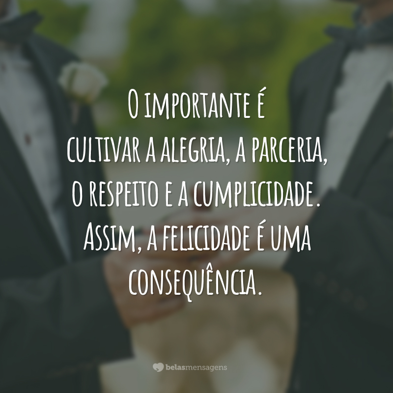 O importante é cultivar a alegria, a parceria, o respeito e a cumplicidade. Assim, a felicidade é uma consequência.