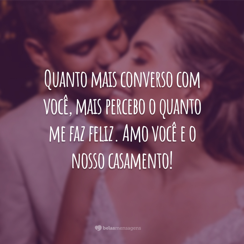 Quanto mais converso com você, mais percebo o quanto me faz feliz. Amo você e o nosso casamento!